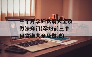 三个月孕妇食谱大全及做法窍门(孕妇前三个月食谱大全及做法)