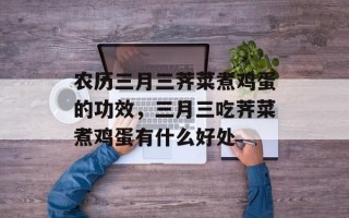 农历三月三荠菜煮鸡蛋的功效，三月三吃荠菜煮鸡蛋有什么好处
