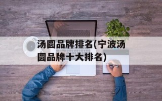 汤圆品牌排名(宁波汤圆品牌十大排名)