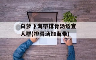 白萝卜海带排骨汤适宜人群(排骨汤加海带)