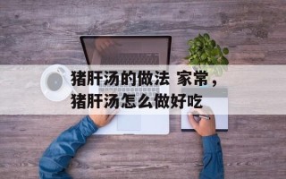 猪肝汤的做法 家常，猪肝汤怎么做好吃