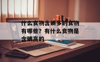 什么食物含碘多的食物有哪些？有什么食物是含碘高的