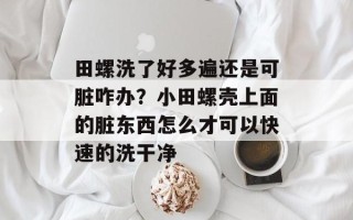 田螺洗了好多遍还是可脏咋办？小田螺壳上面的脏东西怎么才可以快速的洗干净