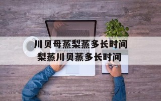 川贝母蒸梨蒸多长时间 梨蒸川贝蒸多长时间
