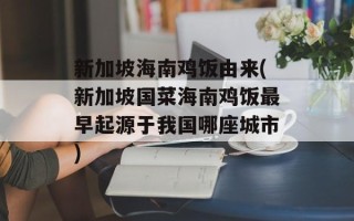 新加坡海南鸡饭由来(新加坡国菜海南鸡饭最早起源于我国哪座城市)