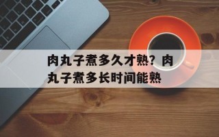 肉丸子煮多久才熟？肉丸子煮多长时间能熟
