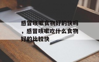 感冒咳嗽食物好的快吗，感冒咳嗽吃什么食物好的比较快