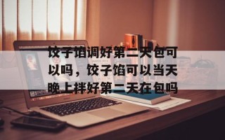 饺子馅调好第二天包可以吗，饺子馅可以当天晚上拌好第二天在包吗