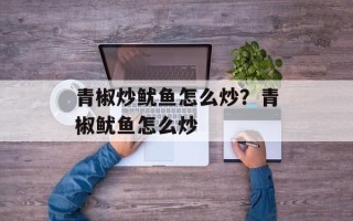 青椒炒鱿鱼怎么炒？青椒鱿鱼怎么炒