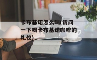 卡布基诺怎么喝(请问一下喝卡布基诺咖啡的礼仪)