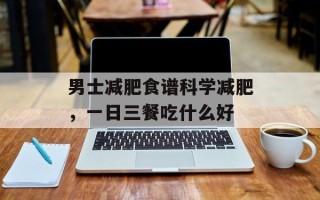 男士减肥食谱科学减肥，一日三餐吃什么好