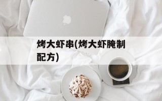 烤大虾串(烤大虾腌制配方)
