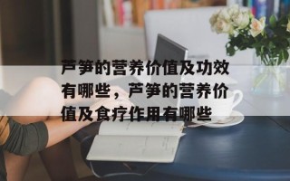 芦笋的营养价值及功效有哪些，芦笋的营养价值及食疗作用有哪些