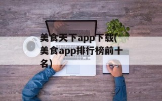 美食天下app下载(美食app排行榜前十名)