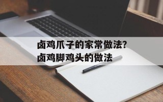 卤鸡爪子的家常做法？卤鸡脚鸡头的做法