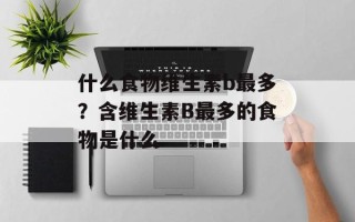 什么食物维生素b最多？含维生素B最多的食物是什么