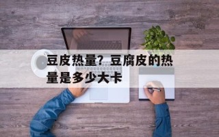 豆皮热量？豆腐皮的热量是多少大卡