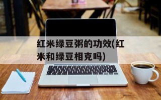 红米绿豆粥的功效(红米和绿豆相克吗)