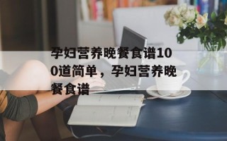 孕妇营养晚餐食谱100道简单，孕妇营养晚餐食谱