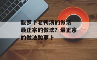 酸萝卜老鸭汤的做法 最正宗的做法？最正宗的做法酸萝卜