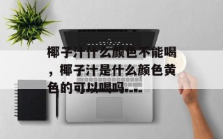 椰子汁什么颜色不能喝，椰子汁是什么颜色黄色的可以喝吗