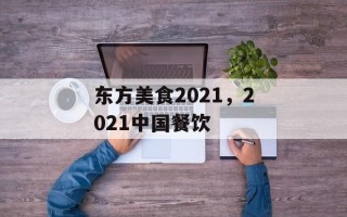 东方美食2021，2021中国餐饮