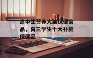 高中生营养大脑保健食品，高三学生十大补脑保健品