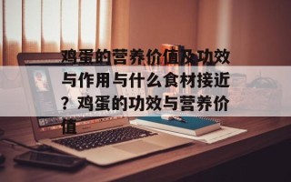鸡蛋的营养价值及功效与作用与什么食材接近？鸡蛋的功效与营养价值