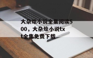 大杂烩小说全集阅读500，大杂烩小说txt全集免费下载