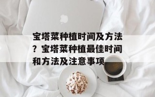 宝塔菜种植时间及方法？宝塔菜种植最佳时间和方法及注意事项