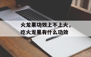 火龙果功效上不上火，吃火龙果有什么功效