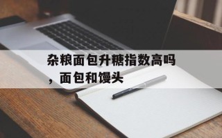 杂粮面包升糖指数高吗，面包和馒头