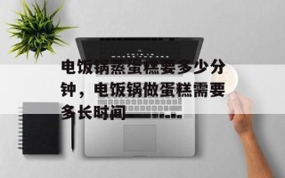 电饭锅蒸蛋糕要多少分钟，电饭锅做蛋糕需要多长时间