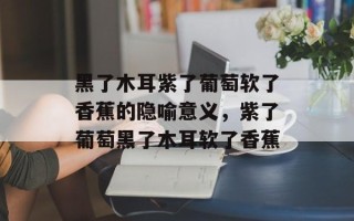 黑了木耳紫了葡萄软了香蕉的隐喻意义，紫了葡萄黑了木耳软了香蕉
