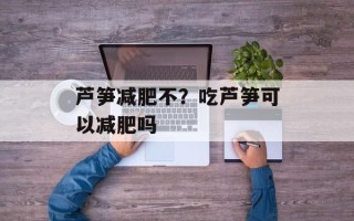 芦笋减肥不？吃芦笋可以减肥吗