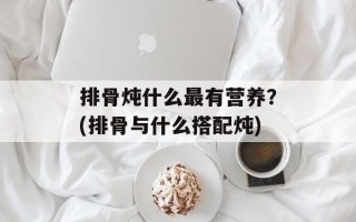 排骨炖什么最有营养？(排骨与什么搭配炖)