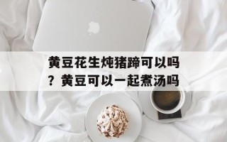黄豆花生炖猪蹄可以吗？黄豆可以一起煮汤吗