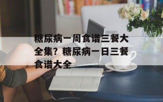 糖尿病一周食谱三餐大全集？糖尿病一日三餐食谱大全