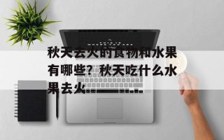 秋天去火的食物和水果有哪些？秋天吃什么水果去火