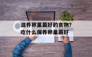 滋养卵巢最好的食物？吃什么保养卵巢最好