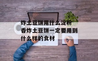 炸土豆饼用什么淀粉 香炸土豆饼一定要用到什么样的食材