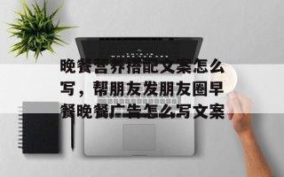 晚餐营养搭配文案怎么写，帮朋友发朋友圈早餐晚餐广告怎么写文案
