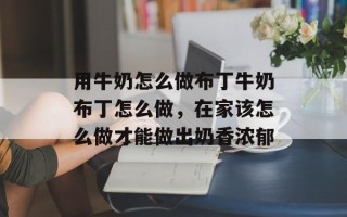 用牛奶怎么做布丁牛奶布丁怎么做，在家该怎么做才能做出奶香浓郁
