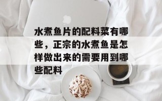 水煮鱼片的配料菜有哪些，正宗的水煮鱼是怎样做出来的需要用到哪些配料
