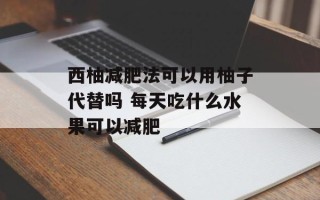 西柚减肥法可以用柚子代替吗 每天吃什么水果可以减肥