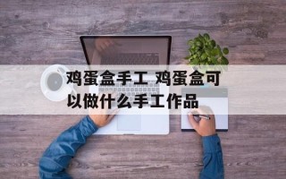 鸡蛋盒手工 鸡蛋盒可以做什么手工作品