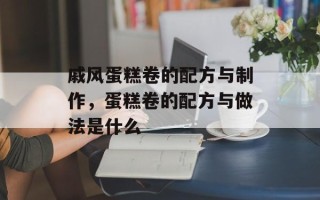 戚风蛋糕卷的配方与制作，蛋糕卷的配方与做法是什么