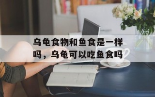 乌龟食物和鱼食是一样吗，乌龟可以吃鱼食吗