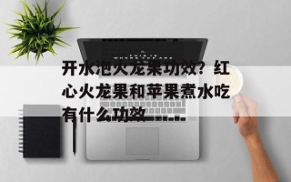 开水泡火龙果功效？红心火龙果和苹果煮水吃有什么功效