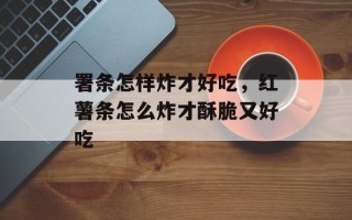 署条怎样炸才好吃，红薯条怎么炸才酥脆又好吃